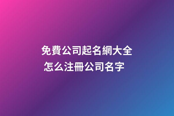 免費公司起名網大全 怎么注冊公司名字